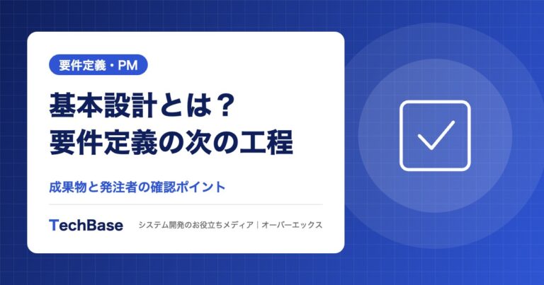 基本設計とは?要件定義の次の工程|成果物と発注者が確認すべきポイント