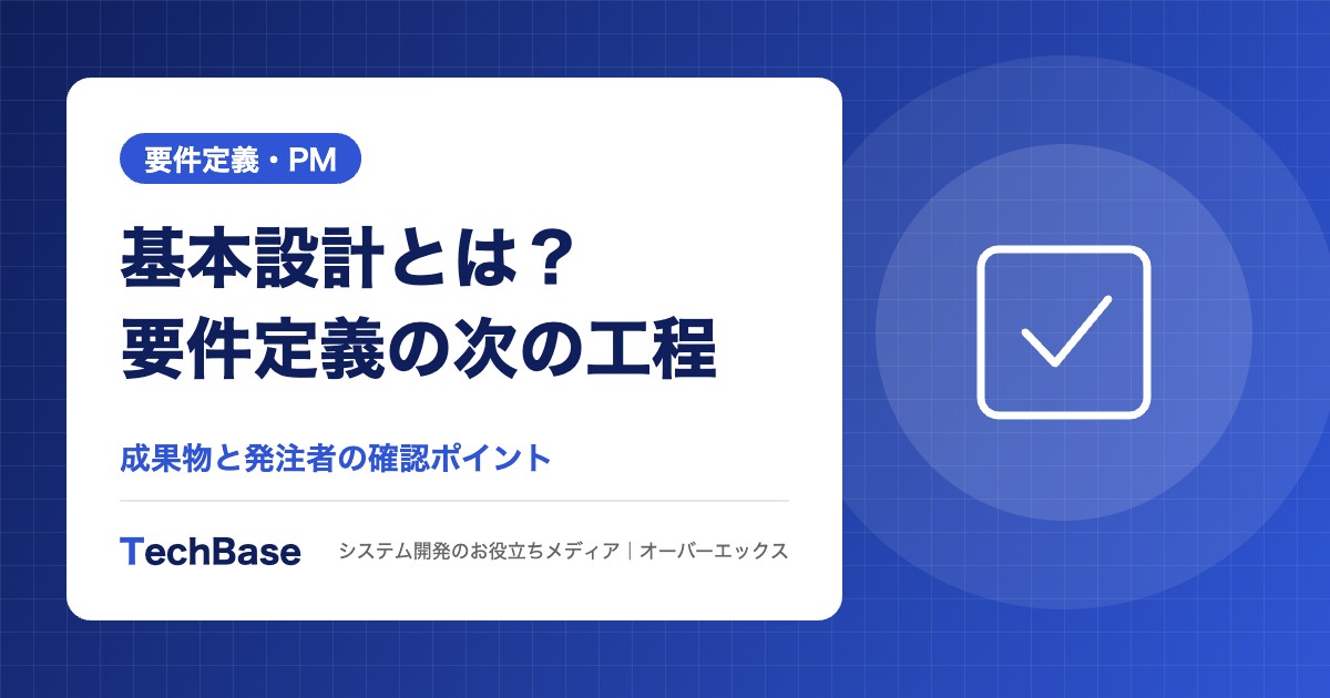 基本設計とは?要件定義の次の工程|成果物と発注者が確認すべきポイント
